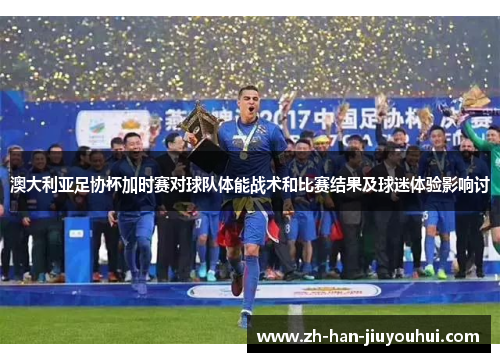 澳大利亚足协杯加时赛对球队体能战术和比赛结果及球迷体验影响讨