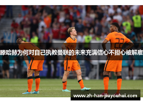 滕哈赫为何对自己执教曼联的未来充满信心不担心被解雇