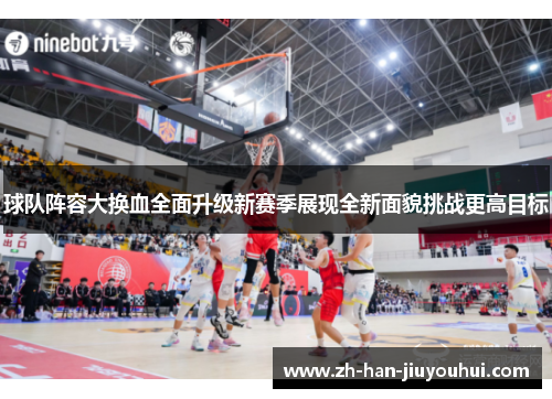球队阵容大换血全面升级新赛季展现全新面貌挑战更高目标