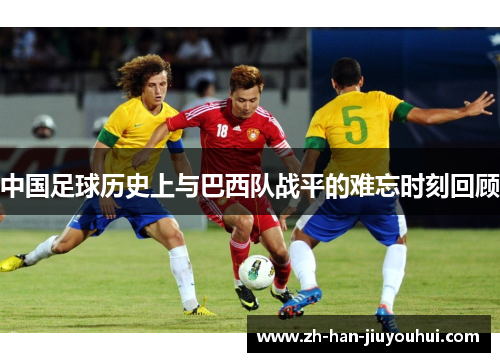 中国足球历史上与巴西队战平的难忘时刻回顾