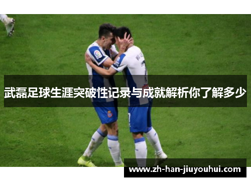武磊足球生涯突破性记录与成就解析你了解多少