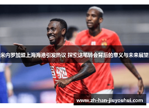 米内罗加盟上海海港引发热议 探索这笔转会背后的意义与未来展望