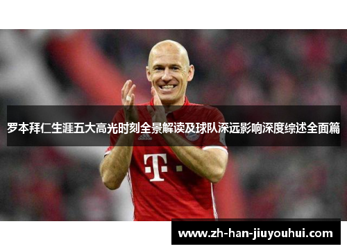 罗本拜仁生涯五大高光时刻全景解读及球队深远影响深度综述全面篇