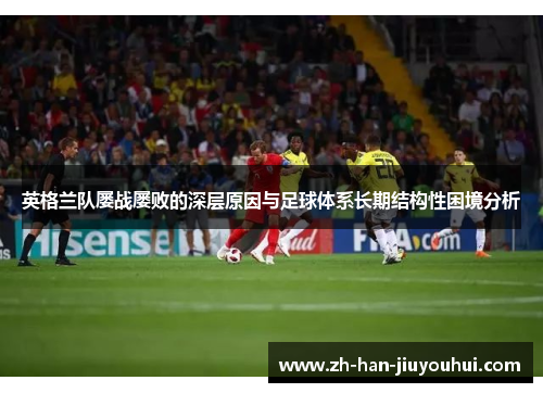 英格兰队屡战屡败的深层原因与足球体系长期结构性困境分析