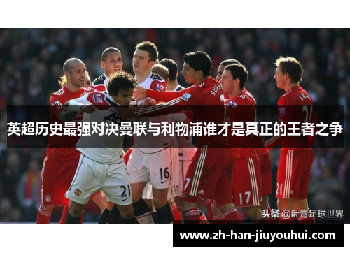 英超历史最强对决曼联与利物浦谁才是真正的王者之争