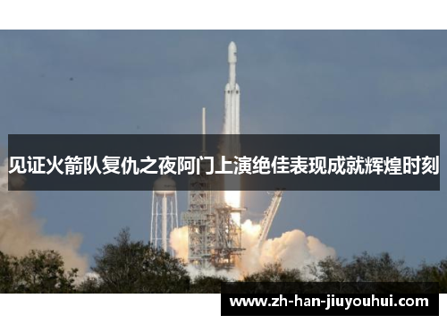 见证火箭队复仇之夜阿门上演绝佳表现成就辉煌时刻