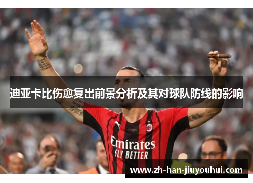 迪亚卡比伤愈复出前景分析及其对球队防线的影响