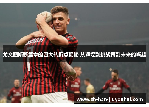 尤文图斯新篇章的四大转折点揭秘 从辉煌到挑战再到未来的崛起
