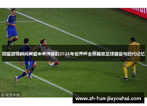 回望激情瞬间展望未来传奇的2026年世界杯全景篇章足球盛宴与时代记忆