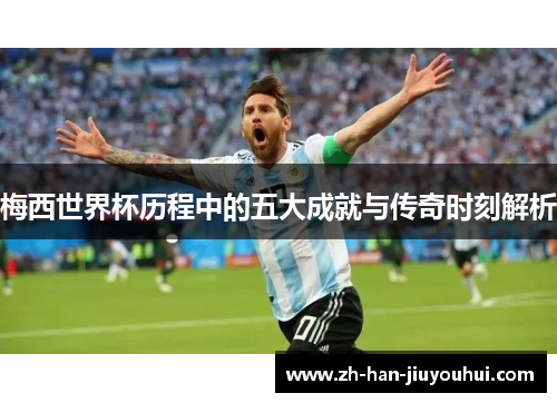 梅西世界杯历程中的五大成就与传奇时刻解析