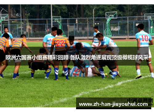 欧洲六国赛小组赛精彩回顾 各队激烈角逐展现顶级橄榄球风采