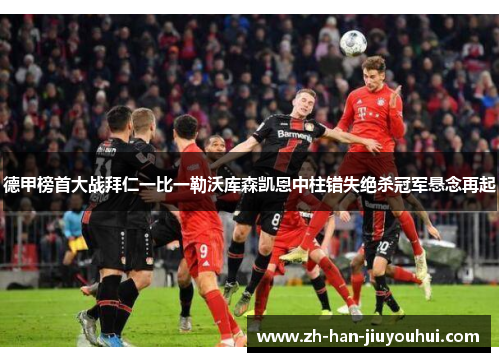 德甲榜首大战拜仁一比一勒沃库森凯恩中柱错失绝杀冠军悬念再起