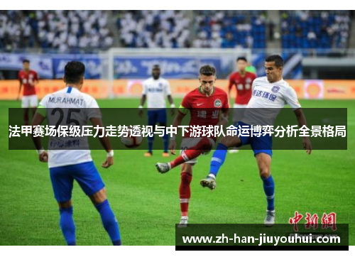 法甲赛场保级压力走势透视与中下游球队命运博弈分析全景格局