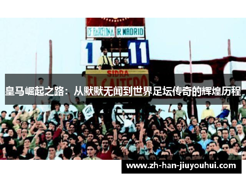 皇马崛起之路：从默默无闻到世界足坛传奇的辉煌历程